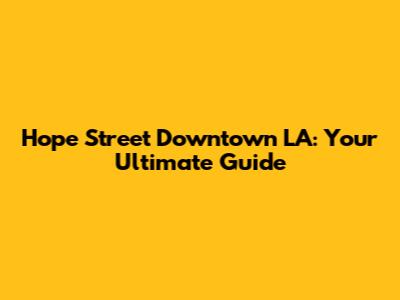 Hope Street Downtown LA: Your Ultimate Guide