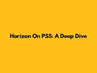 Horizon On PS5: A Deep Dive