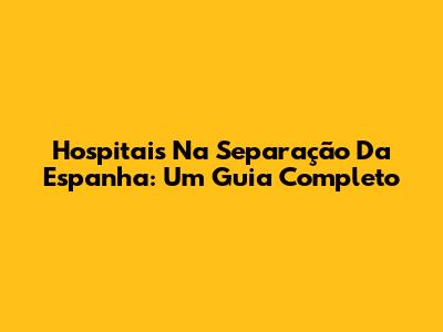 Hospitais Na Separação Da Espanha: Um Guia Completo