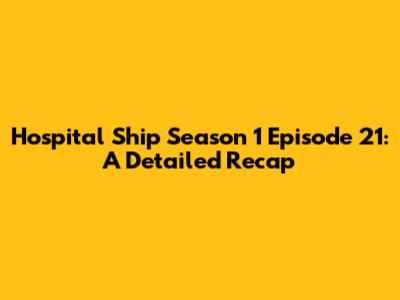 Hospital Ship Season 1 Episode 21: A Detailed Recap