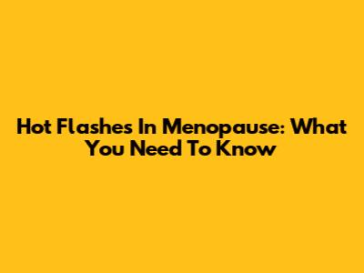Hot Flashes In Menopause: What You Need To Know