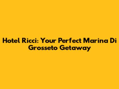 Hotel Ricci: Your Perfect Marina Di Grosseto Getaway