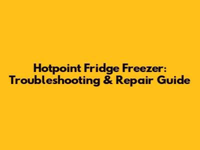 Hotpoint Fridge Freezer: Troubleshooting & Repair Guide