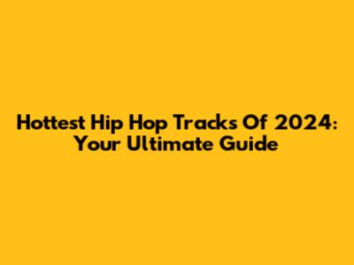 Hottest Hip Hop Tracks Of 2024: Your Ultimate Guide