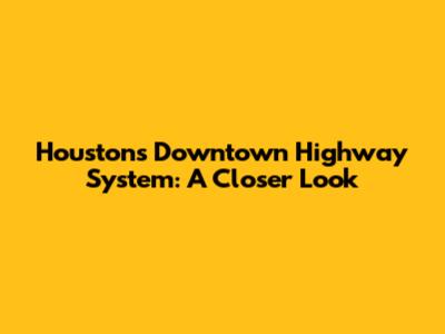 Houston's Downtown Highway System: A Closer Look