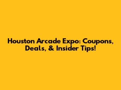 Houston Arcade Expo: Coupons, Deals, & Insider Tips!