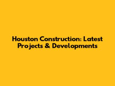 Houston Construction: Latest Projects & Developments