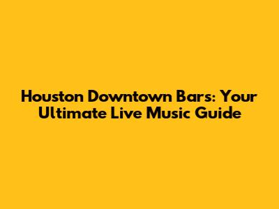 Houston Downtown Bars: Your Ultimate Live Music Guide