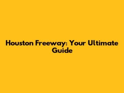 Houston Freeway: Your Ultimate Guide