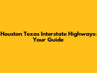Houston Texas Interstate Highways: Your Guide