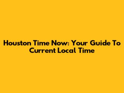 Houston Time Now: Your Guide To Current Local Time