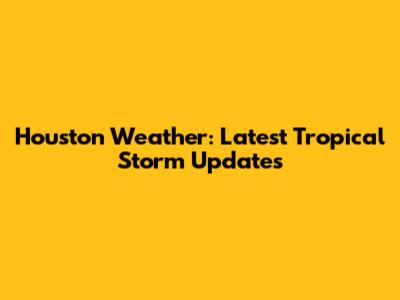 Houston Weather: Latest Tropical Storm Updates