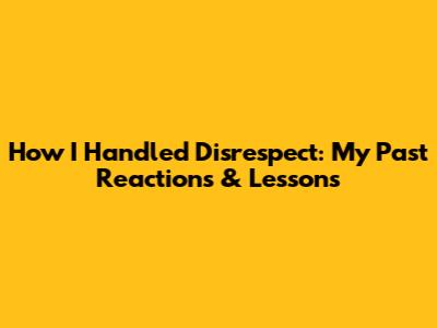 How I Handled Disrespect: My Past Reactions & Lessons