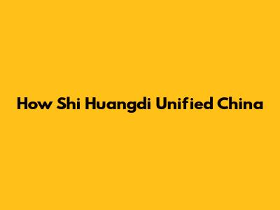 How Shi Huangdi Unified China