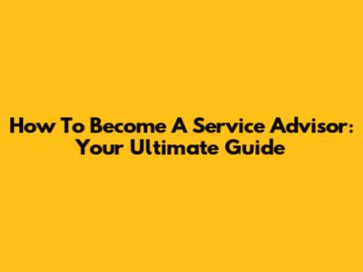 How To Become A Service Advisor: Your Ultimate Guide