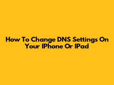 How To Change DNS Settings On Your IPhone Or IPad