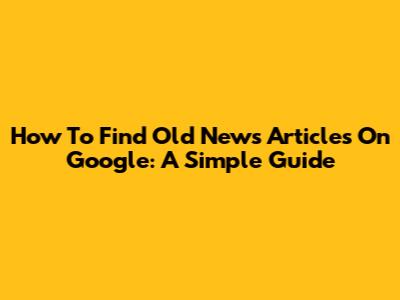 How To Find Old News Articles On Google: A Simple Guide