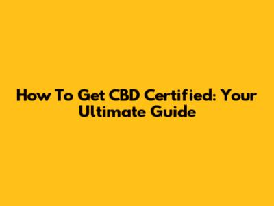 How To Get CBD Certified: Your Ultimate Guide