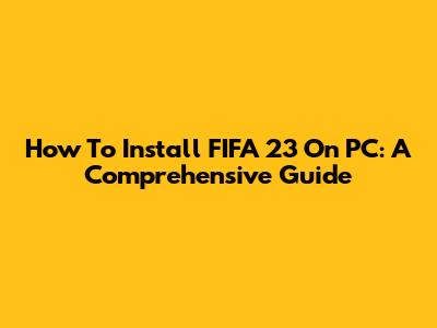 How To Install FIFA 23 On PC: A Comprehensive Guide