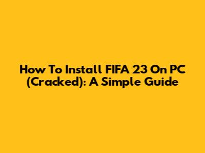 How To Install FIFA 23 On PC (Cracked): A Simple Guide