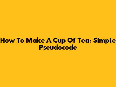 How To Make A Cup Of Tea: Simple Pseudocode