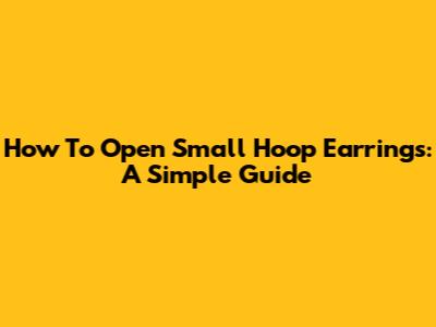 How To Open Small Hoop Earrings: A Simple Guide