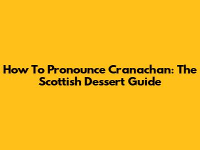 How To Pronounce Cranachan: The Scottish Dessert Guide