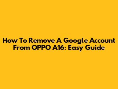 How To Remove A Google Account From OPPO A16: Easy Guide