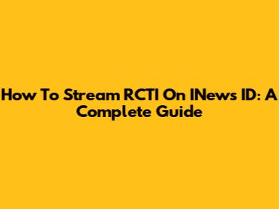 How To Stream RCTI On INews ID: A Complete Guide
