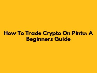 How To Trade Crypto On Pintu: A Beginner's Guide