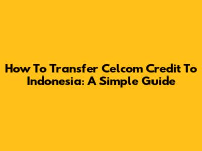 How To Transfer Celcom Credit To Indonesia: A Simple Guide