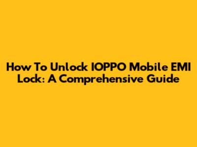 How To Unlock IOPPO Mobile EMI Lock: A Comprehensive Guide