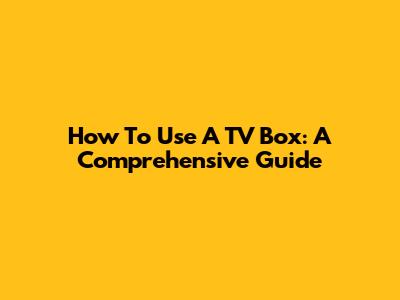How To Use A TV Box: A Comprehensive Guide