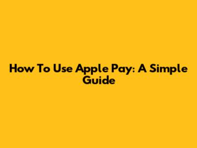 How To Use Apple Pay: A Simple Guide