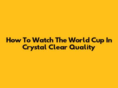 How To Watch The World Cup In Crystal Clear Quality