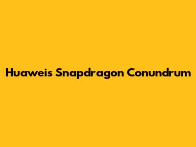 Huawei's Snapdragon Conundrum