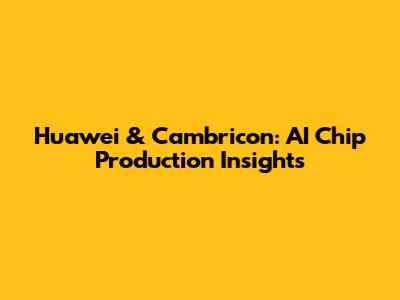 Huawei & Cambricon: AI Chip Production Insights