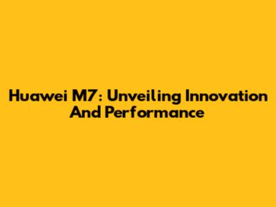 Huawei M7: Unveiling Innovation And Performance