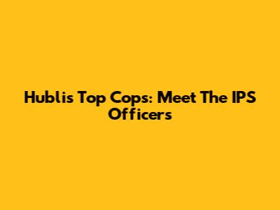 Hubli's Top Cops: Meet The IPS Officers