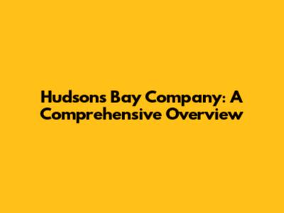 Hudson's Bay Company: A Comprehensive Overview