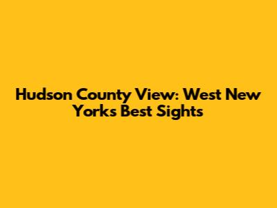 Hudson County View: West New York's Best Sights