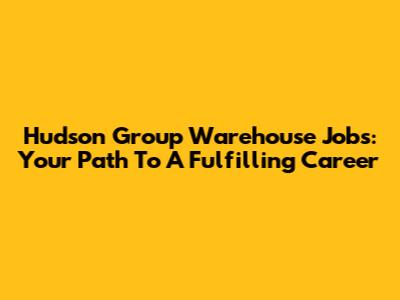 Hudson Group Warehouse Jobs: Your Path To A Fulfilling Career