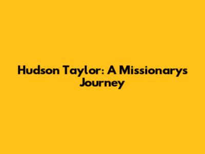 Hudson Taylor: A Missionary's Journey