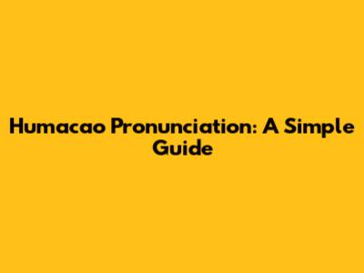 Humacao Pronunciation: A Simple Guide