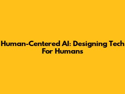 Human-Centered AI: Designing Tech For Humans