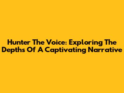 Hunter The Voice: Exploring The Depths Of A Captivating Narrative
