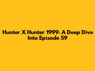 Hunter X Hunter 1999: A Deep Dive Into Episode 59