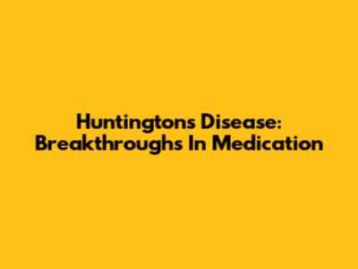 Huntington's Disease: Breakthroughs In Medication