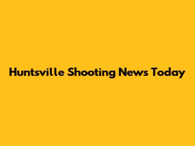 Huntsville Shooting News Today