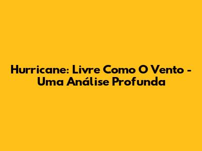 Hurricane: Livre Como O Vento - Uma Análise Profunda